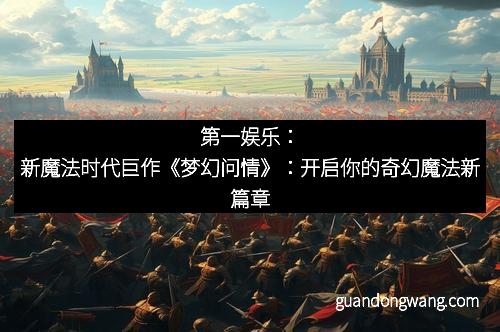 第一娱乐：新魔法时代巨作《梦幻问情》：开启你的奇幻魔法新篇章
