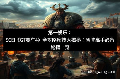 第一娱乐：SCEI《GT赛车4》全攻略密技大揭秘：驾驶高手必备秘籍一览